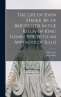 The Life of John Fisher, Bp. of Rochester in the Reign of King Henry VIII, With an Appendix of Illus - Book