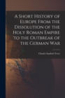 A Short History of Europe From the Dissolution of the Holy Roman Empire to the Outbreak of the German War - Book
