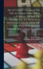 An Attempt To Analyse The Automaton Chess Player, Of Mr. De Kempelen. To Which Is Added A Collection Of The Knight's Moves Over The Chess Board - Book