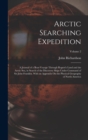 Arctic Searching Expedition : A Journal of a Boat-Voyage Through Rupert's Land and the Arctic Sea, in Search of the Discovery Ships Under Command of Sir John Franklin. With an Appendix On the Physical - Book