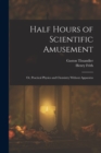 Half Hours of Scientific Amusement; Or, Practical Physics and Chemistry Without Apparatus - Book