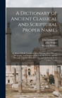 A Dictionary of Ancient Classical and Scriptural Proper Names : In Which Will Be Found a Correct Epitome of the History, Biography, and Religion of the Jews, the Greeks, and the Romans; Together With - Book
