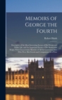 Memoirs of George the Fourth : Descriptive of the Most Interesting Scenes of His Private and Public Life, and the Important Events of His Memorable Reign; With Characteristic Sketches of All the Celeb - Book
