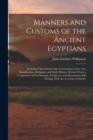 Manners and Customs of the Ancient Egyptians : Including Their Private Life, Government, Laws, Art, Manufactures, Religions, and Early History; Derived From a Comparison of the Paintings, Sculptures, - Book