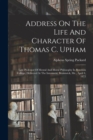 Address On The Life And Character Of Thomas C. Upham : Late Professor Of Mental And Moral Philosophy In Bowdoin College. Delivered At The Interment, Brunswick, Me., April 4, 1872 - Book
