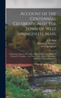 Account of the Centennial Celebration of the Town of West Springfield, Mass. : Wednesday, March 25th, 1874: With the Historical Address of Thomas E. Vermilye ... the Poem of Mrs. Ellen P. Champion, an - Book