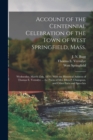 Account of the Centennial Celebration of the Town of West Springfield, Mass. : Wednesday, March 25th, 1874: With the Historical Address of Thomas E. Vermilye ... the Poem of Mrs. Ellen P. Champion, an - Book