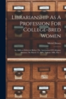 Librarianship As A Profession For College-bred Women : An Address Delivered Before The Association Of Collegiate Alumnæ, On March 13, 1886, Volume 1886, Part 1 - Book