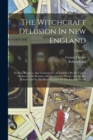 The Witchcraft Delusion In New England : Its Rise, Progress, And Termination, As Exhibited By Dr. Cotton Mather In The Wonders Of The Invisible World, And By Mr. Robert Calef In His More Wonders Of Th - Book