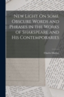 New Light On Some Obscure Words and Phrases in the Works of Shakspeare and His Contemporaries - Book