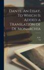 Dante. An Essay. To Which is Added a Translation of De Monarchia - Book