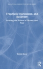 Traumatic Narcissism and Recovery : Leaving the Prison of Shame and Fear - Book