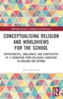 Conceptualising Religion and Worldviews for the School : Opportunities, Challenges, and Complexities of a Transition from Religious Education in England and Beyond - Book