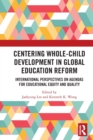 Centering Whole-Child Development in Global Education Reform : International Perspectives on Agendas for Educational Equity and Quality - Book