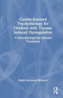 Canine-Assisted Psychotherapy for Children with Trauma-Induced Dysregulation : A Neurobiologically Infused Treatment - Book