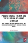 Public Choice Theory and the Illusion of Grand Strategy : How Generals, Weapons Manufacturers, and Foreign Governments Shape American Foreign Policy - Book