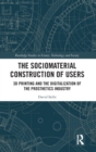 The Sociomaterial Construction of Users : 3D Printing and the Digitalization of the Prosthetics Industry - Book