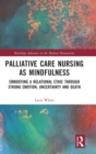 Palliative Care Nursing as Mindfulness : Embodying a Relational Ethic through Strong Emotion, Uncertainty and Death - Book