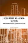 Regulators as Agenda-Setters : How National Agencies Shape Public Issues - Book