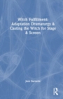 Witch Fulfillment: Adaptation Dramaturgy and Casting the Witch for Stage and Screen - Book