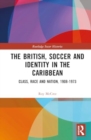 The British, Soccer and Identity in the Caribbean : Class, Race and Nation, 1908-1973 - Book