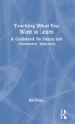 Teaching What You Want to Learn : A Guidebook for Dance and Movement Teachers - Book