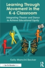 Learning Through Movement in the K-6 Classroom : Integrating Theater and Dance to Achieve Educational Equity - Book