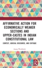 Affirmative Action for Economically Weaker Sections and Upper-Castes in Indian Constitutional Law : Context, Judicial Discourse, and Critique - Book