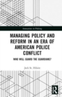 Managing Policy and Reform in an Era of American Police Conflict : Who Will Guard the Guardians? - Book