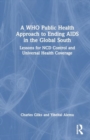 A WHO Public Health Approach to Ending AIDS in the Global South : Lessons for NCD Control and Universal Health Coverage - Book