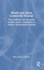 Health and Safety Leadership Strategy : How Authentically Inclusive Leaders Inspire Employees to Achieve Extraordinary Results - Book