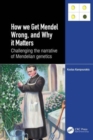 How we Get Mendel Wrong, and Why it Matters : Challenging the narrative of Mendelian genetics - Book