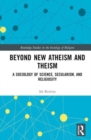 Beyond New Atheism and Theism : A Sociology of Science, Secularism, and Religiosity - Book