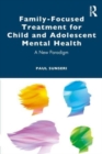 Family-Focused Treatment for Child and Adolescent Mental Health : A New Paradigm - Book