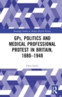 GPs, Politics and Medical Professional Protest in Britain, 1880–1948 - Book