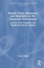 Student Voice, Behaviour, and Resistance in the Classroom Environment : Lessons from Disruptive and Disaffected School Children - Book
