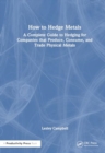 How to Hedge Metals : A Complete Guide to Hedging for Companies that Produce, Consume, and Trade Physical Metals - Book