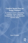 Creative Sound Play for Young Learners : A Teacher’s Guide to Enhancing Transition Times, Classroom Communities, SEL, and Executive Function Skills - Book