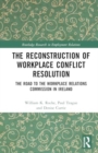 The Reconstruction of Workplace Conflict Resolution : The Road to the Workplace Relations Commission in Ireland - Book