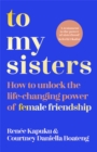 To My Sisters : How to Unlock the Life-Changing Power of Female Friendship - Book