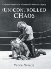 (Un)Controlled Chaos : Canada's Remarkable Professional Wrestling Legacy - Book