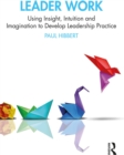 Leader Work : Using Insight, Intuition and Imagination to Develop Leadership Practice - eBook