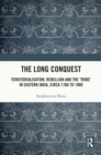 The Long Conquest : Territorialisation, Rebellion and the 'Tribe' in Eastern India, circa 1760 to 1900 - eBook