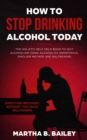 How To Stop Drinking Alcohol Today : The Holistic Self Help Book To Quit Alcoholism Using Alcoholics Anonymous, Sinclair Method and Naltrexone (Addiction Recovery Without Too Much Willpower) - Book