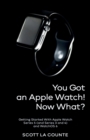 You Got An Apple Watch! Now What? : Getting Started With Apple Watch Series 5 (and Series 3 and 4) and WatchOS 6 - Book