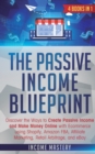 The Passive Income Blueprint : 4 Books in 1: Discover the Ways to Create Passive Income and Make Money Online with Ecommerce using Shopify, Amazon FBA, Affiliate Marketing, Retail Arbitrage, and eBay - Book