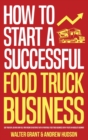 How to Start a Successful Food Truck Business : Quit Your Day Job and Earn Full-time Income on Autopilot With a Profitable Food Truck Business Even if You're an Absolute Beginner - Book