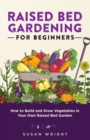 Raised Bed Gardening For Beginners : How to Build and Grow Vegetables in Your Own Raised Bed Garden - Book