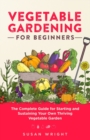 Vegetable Gardening For Beginners : The Complete Guide for Starting and Sustaining Your Own Thriving Vegetable Garden - Book