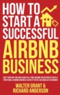 How to Start a Successful Airbnb Business : Quit Your Day Job and Earn Full-time Income on Autopilot With a Profitable Airbnb Business Even if You're an Absolute Beginner - Book